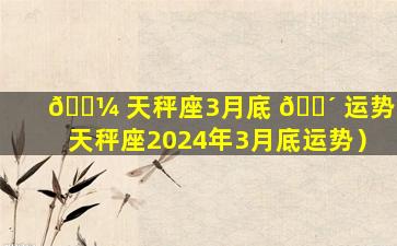 🌼 天秤座3月底 🐴 运势（天秤座2024年3月底运势）